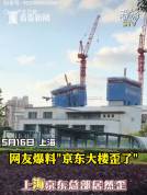 京东上海总部大楼“歪”了？记者实探 脚手架倾斜未影响主体结构