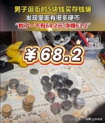 男子逛街发现一旧存钱罐里似乎有钱，便花5块钱买下，回家一清点竟有68.2元，净赚63.2元