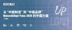 从“中国制造”到“中国品牌”| Maison&Objet Pulse 2026的中国力量(下篇)