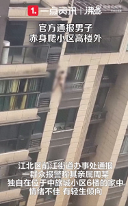 场面惊险！官方回应“男子赤身裸体趴在6楼外”：情绪不佳有轻生倾向 已被顺利救下