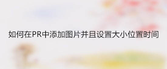 premiere导入的图片怎么设置大小位置和持续时间
