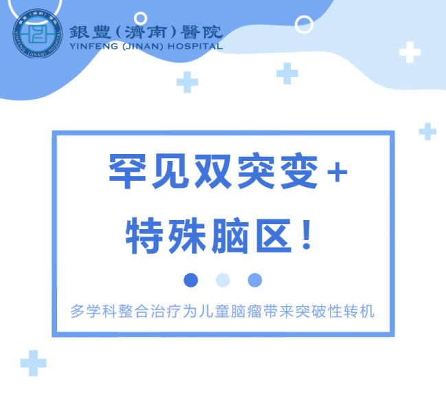一手“绝活”应对“罕见双突变+特殊脑区”——银丰（济南）医院多学科整合治疗为一脑瘤患儿带来突破性转机