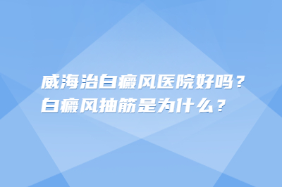 威海治白癜风医院好吗?白癜风抽筋是为什么?