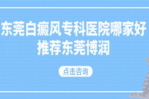 东莞白癜风专科医院哪家好_东莞较好的白癜风医院是哪家