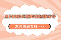 惠州市专业医院治疗白癜风费用低吗-惠州白癜风医院排名哪家好