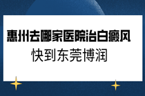 惠州治疗白癜风哪家医院好-惠州去哪家医院治白癜风