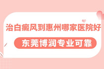 看惠州白癜风哪家医院好-治白癜风到惠州哪家医院好