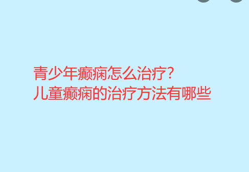 青少年癫痫怎么治疗 儿童癫痫的治疗方法有哪些