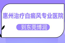 惠州白癜风10强医院排名榜-惠州治疗白癜风哪家强?