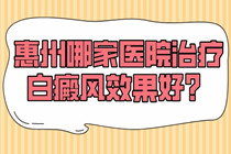 惠州看白癜风医院哪个好?惠州哪家医院治疗白癜风效果好?