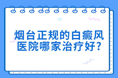 烟台正规的白癜风医院哪家治疗好