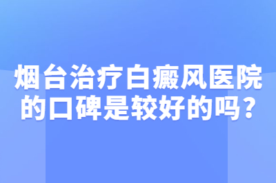 烟台治疗白癜风医院的口碑是较好的吗