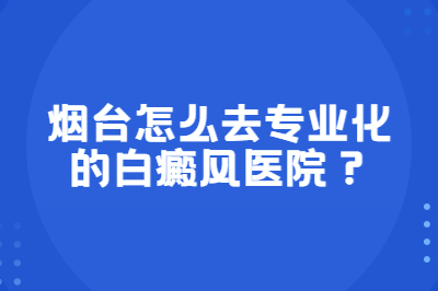 烟台怎么去专业化的白癜风医院
