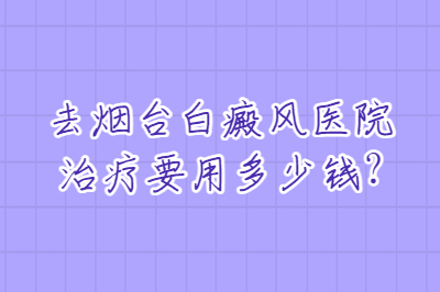 去烟台白癜风医院治疗要用多少钱