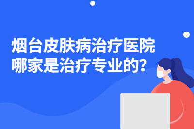 烟台皮肤病治疗医院哪家是治疗专业的