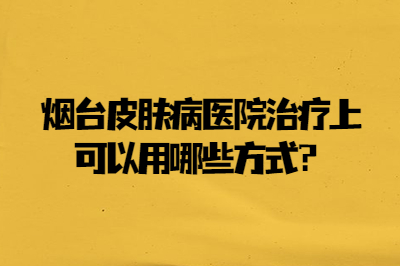 烟台皮肤病医院治疗上可以用哪些方式