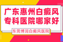 惠州哪里的白癜风医院 东莞博润怎么样?